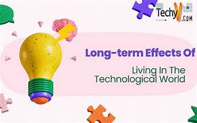 The Long-Term Effects of Living in a Technological World: Positive or Negative?